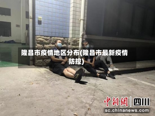 隆昌市疫情地区分布(隆昌市最新疫情防控)