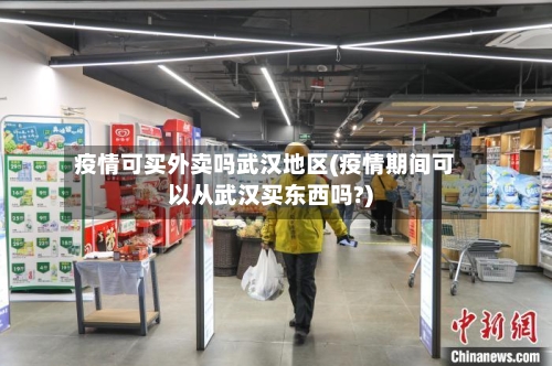 疫情可买外卖吗武汉地区(疫情期间可以从武汉买东西吗?)-第2张图片