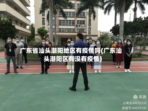 广东省汕头潮阳地区有疫情吗(广东汕头潮阳区有没有疫情)