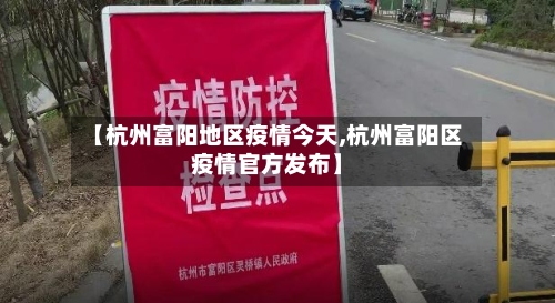 【杭州富阳地区疫情今天,杭州富阳区疫情官方发布】