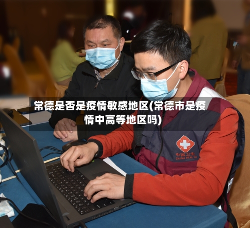 常德是否是疫情敏感地区(常德市是疫情中高等地区吗)-第1张图片