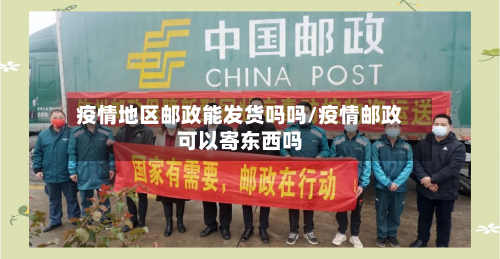 疫情地区邮政能发货吗吗/疫情邮政可以寄东西吗-第1张图片
