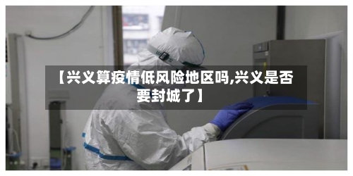 【兴义算疫情低风险地区吗,兴义是否要封城了】
