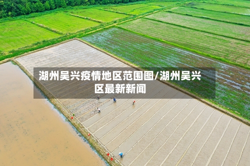 湖州吴兴疫情地区范围图/湖州吴兴区最新新闻-第2张图片