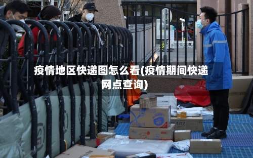 疫情地区快递图怎么看(疫情期间快递网点查询)