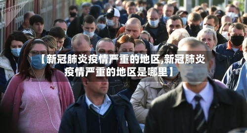 【新冠肺炎疫情严重的地区,新冠肺炎疫情严重的地区是哪里】-第2张图片