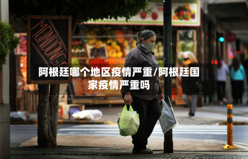 阿根廷哪个地区疫情严重/阿根廷国家疫情严重吗