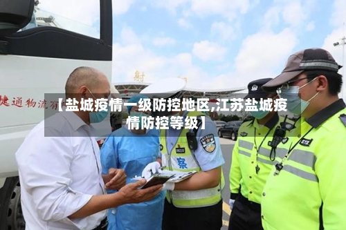 【盐城疫情一级防控地区,江苏盐城疫情防控等级】-第2张图片