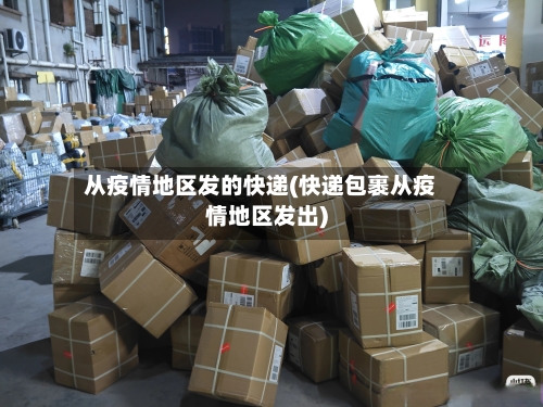 从疫情地区发的快递(快递包裹从疫情地区发出)