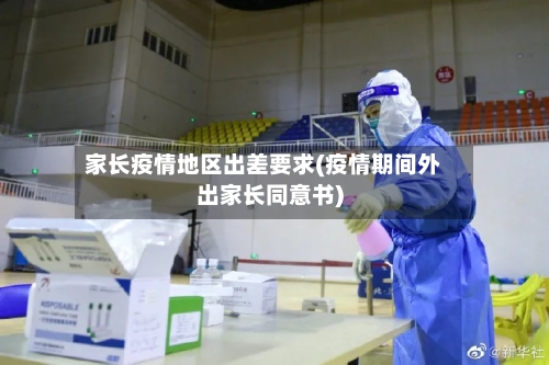 家长疫情地区出差要求(疫情期间外出家长同意书)-第1张图片