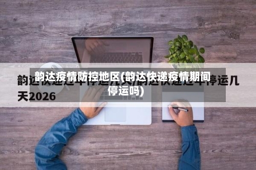 韵达疫情防控地区(韵达快递疫情期间停运吗)-第3张图片