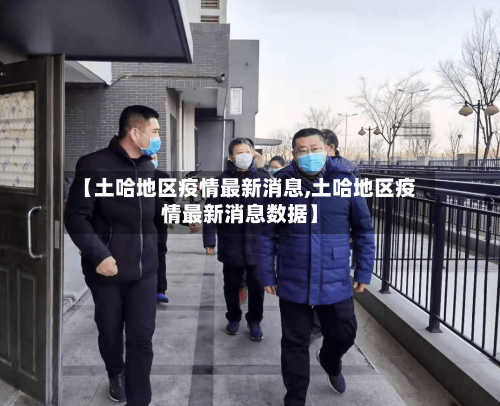 【土哈地区疫情最新消息,土哈地区疫情最新消息数据】-第1张图片