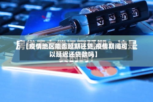 【疫情地区能否延期还贷,疫情期间可以延迟还贷款吗】-第1张图片