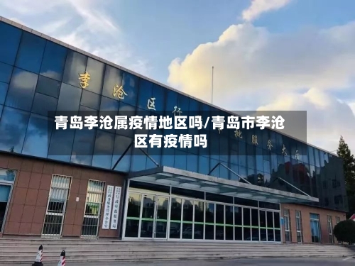 青岛李沧属疫情地区吗/青岛市李沧区有疫情吗-第1张图片