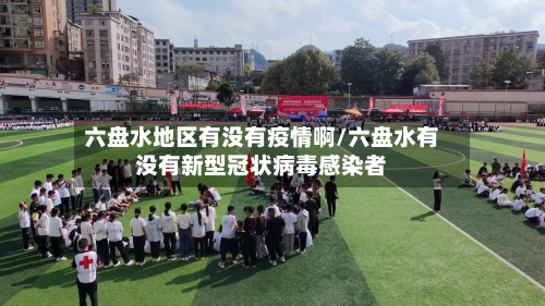 六盘水地区有没有疫情啊/六盘水有没有新型冠状病毒感染者-第1张图片