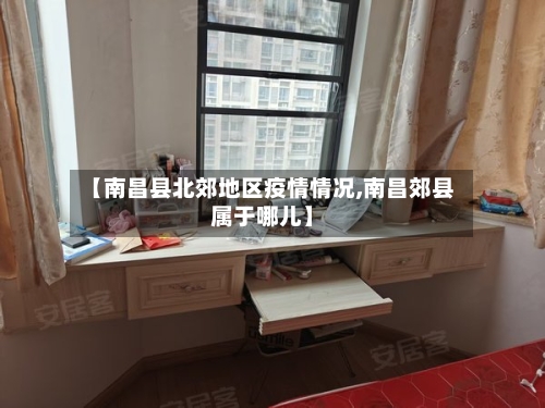 【南昌县北郊地区疫情情况,南昌郊县属于哪儿】-第1张图片