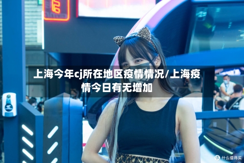 上海今年cj所在地区疫情情况/上海疫情今日有无增加-第2张图片