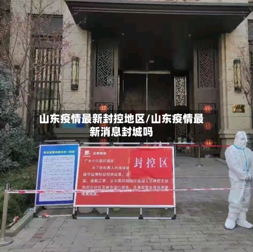 山东疫情最新封控地区/山东疫情最新消息封城吗-第3张图片