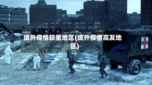 境外疫情较重地区(境外疫情高发地区)-第1张图片