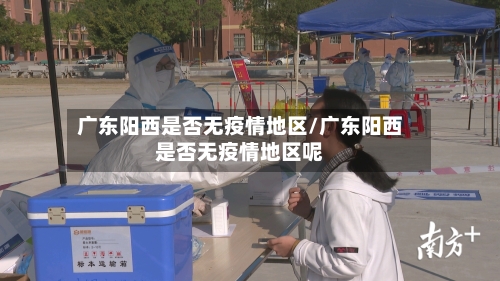 广东阳西是否无疫情地区/广东阳西是否无疫情地区呢-第1张图片