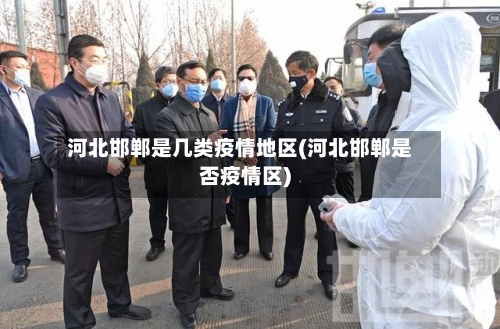 河北邯郸是几类疫情地区(河北邯郸是否疫情区)-第1张图片
