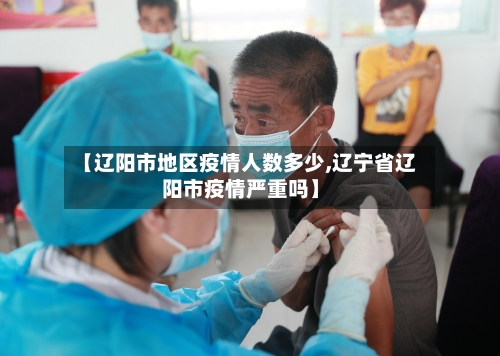 【辽阳市地区疫情人数多少,辽宁省辽阳市疫情严重吗】-第3张图片