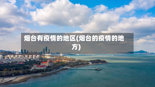 烟台有疫情的地区(烟台的疫情的地方)-第2张图片