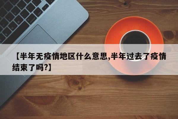 【半年无疫情地区什么意思,半年过去了疫情结束了吗?】