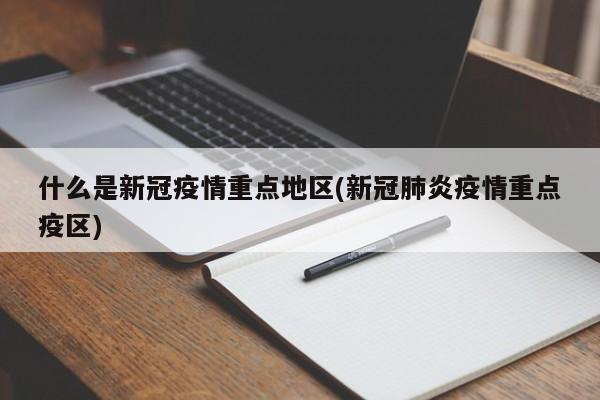 什么是新冠疫情重点地区(新冠肺炎疫情重点疫区)
