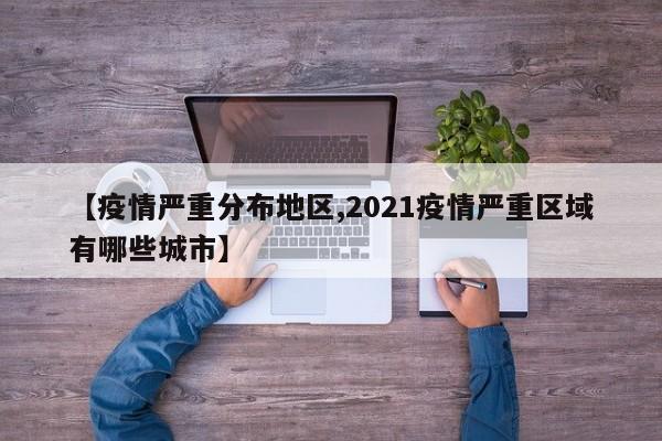 【疫情严重分布地区,2021疫情严重区域有哪些城市】