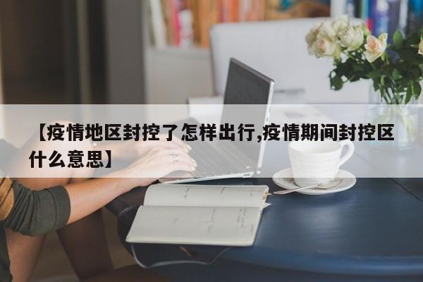 【疫情地区封控了怎样出行,疫情期间封控区什么意思】