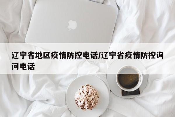 辽宁省地区疫情防控电话/辽宁省疫情防控询问电话